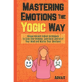 Mastering Emotions The Yogic Way: Unique Ancient Indian Techniques to Stop Overthinking, Gain Back the Control of Your Mind and Master Your Emotions.