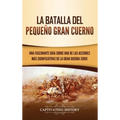 La Batalla del Pequeño Gran Cuerno: Una Fascinante Guía sobre una de las Acciones Más Significativas de la Gran Guerra Sioux