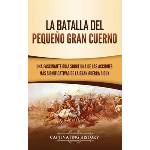 La Batalla del Pequeño Gran Cuerno: Una Fascinante Guía sobre una de las Acciones Más Significativas de la Gran Guerra Sioux