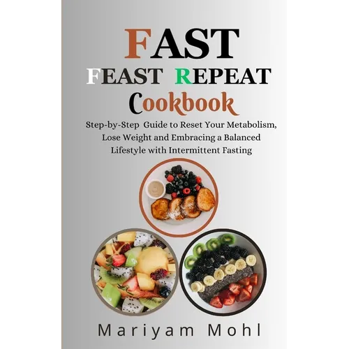 Fast Feast Repeat Cookbook: Step-by-Step Guide to Reset Your Metabolism, Lose Weight and Embracing a Balanced Lifestyle with Intermittent Fasting.