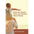 What We Should Teach Our Children About Money: A Guide for Everyone Covering the Basics of Personal Finance