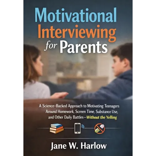 Motivational Interviewing for Parents: A Science-Backed Approach to Motivating Teenagers Around Homework, Screen Time, Substance Use, and Other Daily