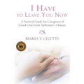 I Have to Leave You Now: A Survival Guide for Caregivers of Loved Ones with Alzheimer's Disease
