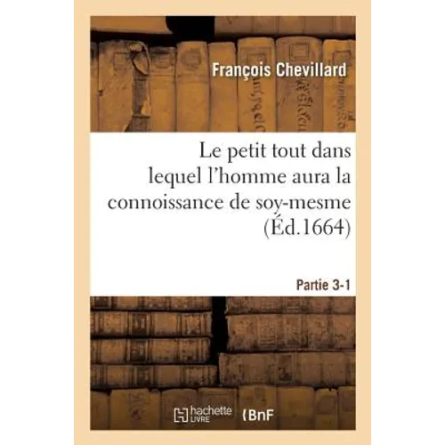Le Petit Tout Dans Lequel l'Homme Aura La Connoissance de Soy-Mesme: Par l'Intelligence de Ses Propres Causes. Partie 3-1