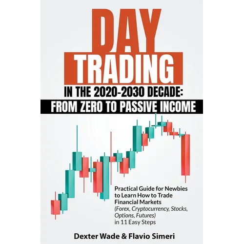 Day Trading in the 2020-2030 Decade: From Zero to Passive Income. Practical Guide for Newbies to Learn How to Trade Financial Markets (Forex, Cryptocu