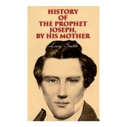 History of the Prophet Joseph, by His Mother: Biography of the Mormon Leader & Founder