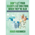 Don't Let Your Clients Eat Dog Food When They're Old!: A Financial Professional's Guide to Retirement Cash Flow Management