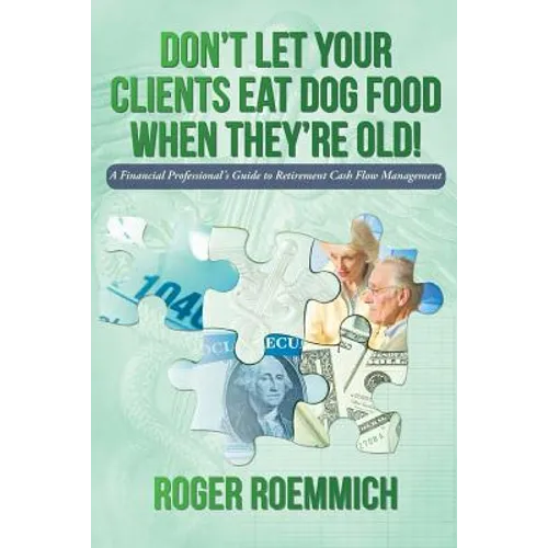 Don't Let Your Clients Eat Dog Food When They're Old!: A Financial Professional's Guide to Retirement Cash Flow Management