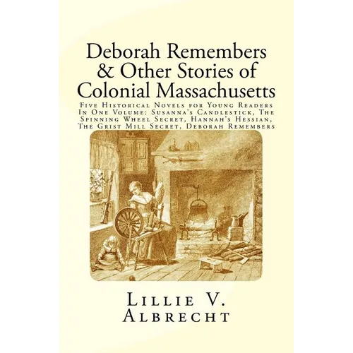 Deborah Remembers And Other Stories Of Colonial Massachusetts: Five Historical Novels For Young Readers In One Volume: Susanna's Candlestick, The Spin