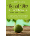 Renal Diet Cookbook for Beginners: The Complete Renal Diet Book for Newly Diagnosed to Manage Kidney Disease with Only Low Sodium, Low Potassium and L