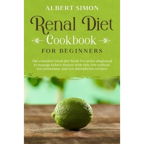 Renal Diet Cookbook for Beginners: The Complete Renal Diet Book for Newly Diagnosed to Manage Kidney Disease with Only Low Sodium, Low Potassium and L