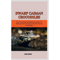 Dwarf Caiman Crocodiles: The Complete Handbook On How To Raising And Caring For Dwarf Caiman Crocodiles