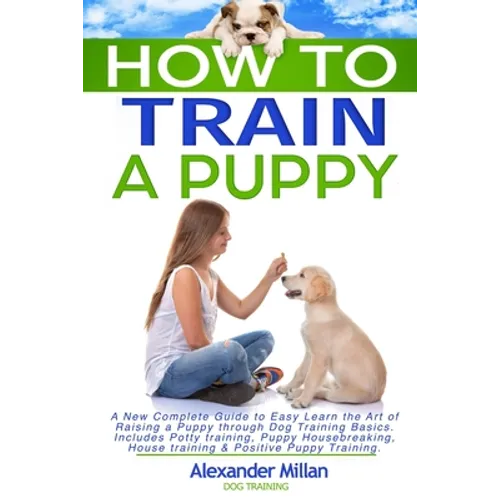 How to Train a Puppy: A New Complete Guide to Easy Learn the Art of Raising a Puppy through Dog Training Basics. Includes Potty training, Pu