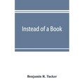 Instead of a book: by a man too busy to write one: a fragmentary exposition of philosophical anarchism