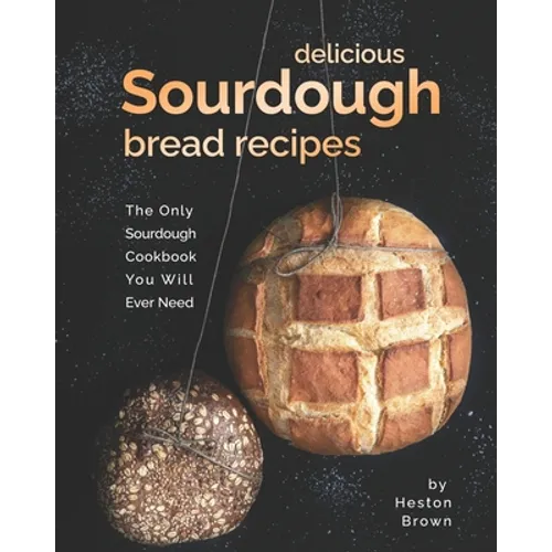 Delicious Sourdough Bread Recipes: The Only Sourdough Cookbook You Will Ever Need