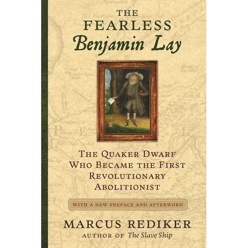 The Fearless Benjamin Lay: The Quaker Dwarf Who Became the First Revolutionary Abolitionist, with a New Preface and Afterword