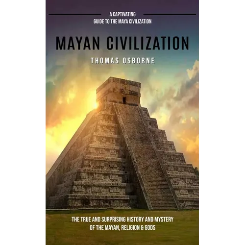 Mayan Civilization: A Captivating Guide to the Maya Civilization (The True and Surprising History and Mystery of the Mayan, Religion & Gods): A Captiv