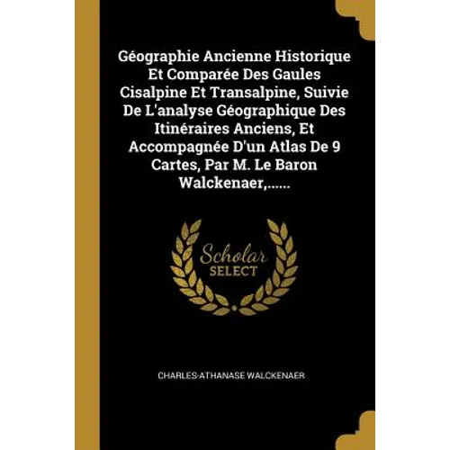 Géographie Ancienne Historique Et Comparée Des Gaules Cisalpine Et Transalpine, Suivie De L'analyse Géographique Des Itinéraires Anciens, Et Accompagn
