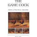 The Game Cock - Being a Practical Treatise on Breeding, Rearing, Training, Feeding, Trimming, Mains, Heeling, Spurs, Etc. (History of Cockfighting Ser