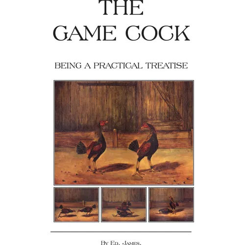 The Game Cock - Being a Practical Treatise on Breeding, Rearing, Training, Feeding, Trimming, Mains, Heeling, Spurs, Etc. (History of Cockfighting Ser