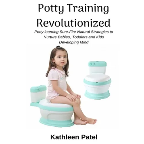 Potty Training Revolutionized: Potty Learning Sure-Fire Natural Strategies to Nurture Babies, Toddlers and Kids Developing Mind