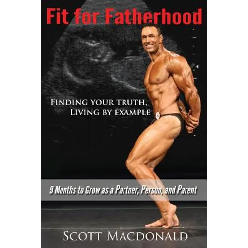 Fit For Fatherhood - Finding your Truth, Living by Example: 9 Months to Grow as a Partner, Person, and Parent