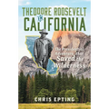 Theodore Roosevelt in California: The Presidential Adventure That Saved the Wilderness