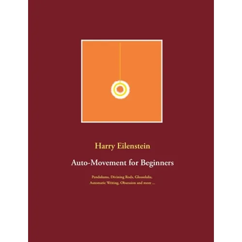 Auto-Movement for Beginners: Pendulums, Divining Rods, Glossolalia, Automatic Writing, Obsession and more ...