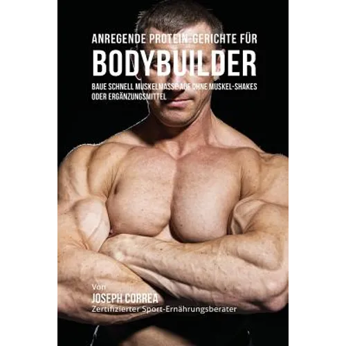 Anregende Protein-Gerichte für Bodybuilder: Baue Schnell Muskelmasse auf ohne Muskel-Shakes oder Ergänzungsmittel