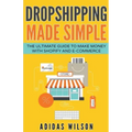 Dropshipping Made Simple - The Ultimate Guide To Make Money With Shopify And E-Commerce