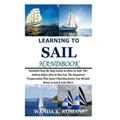 Learning to Sail Handbook: Detailed Step By Step Guide on How to Sail; The Salient Rules (Dos & Don'ts); The Required Preparation Plus Some Vital