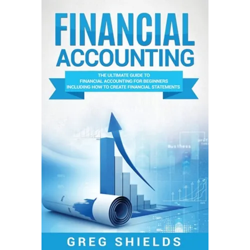 Financial Accounting: The Ultimate Guide to Financial Accounting for Beginners Including How to Create and Analyze Financial Statements