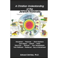 A Christian Understanding of the Jewish Festivals: Holidays - Hanukkah, Passover, Rosh Hashana, Yom Kippur, Sukkot, Purim, Tisha B'Av, Shavuot, Yom Ye