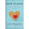 How to Love Yourself: A Guide to Building Your Self-Esteem When You Don't Know Where to Start