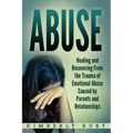 Abuse: Healing and Recovering from the Trauma of Emotional Abuse Caused by Parents and Relationships
