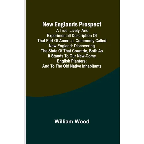 New Englands Prospect; A true, lively, and experimentall description of that part of America, commonly called New England: discovering the state of th