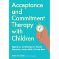 Acceptance and Commitment Therapy with Children: Applications and Strategies for Anxiety, Depression, Autism, Adhd, Ocd and More