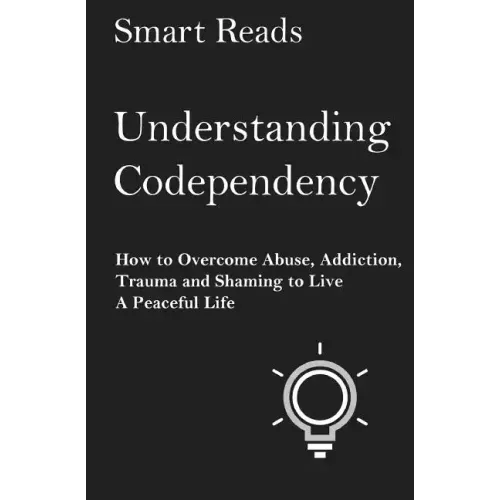 Understanding Codependency: How to Overcome Abuse, Addiction, Trauma and Shaming to Live a Peaceful Life