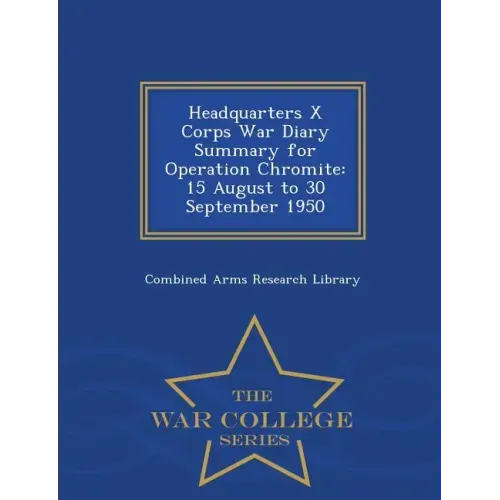 Headquarters X Corps War Diary Summary for Operation Chromite: 15 August to 30 September 1950 - War College Series