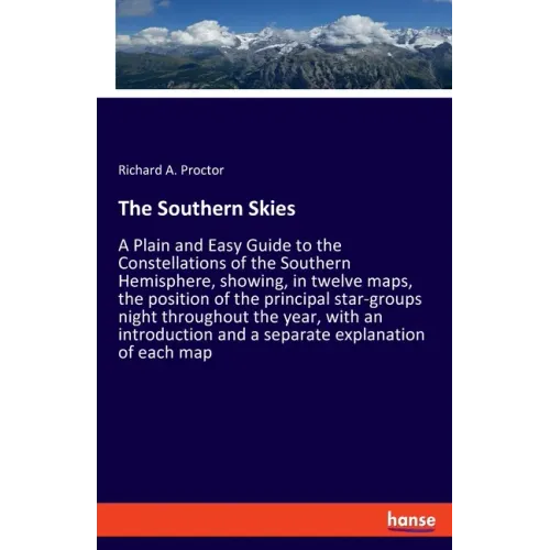 The Southern Skies: A Plain and Easy Guide to the Constellations of the Southern Hemisphere, showing, in twelve maps, the position of the principal st