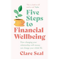 Five Steps to Financial Wellbeing: How Changing Your Relationship with Money Can Change Your Whole Life