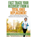 Fast Track Your Recovery From A Total Knee Replacement: How to Eliminate Pain And Pain Medicine The Quickest Way Possible