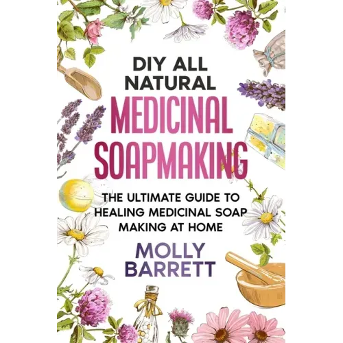 DIY All Natural Medicinal Soapmaking: The Ultimate Guide to Crafting Healing Medicinal Soaps at Home - Paperback
