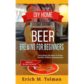 DIY Home Beer Brewing For Beginners: Everything You Need To Know On How To Brew Awesome Beer (Beginner Recipes Inclu