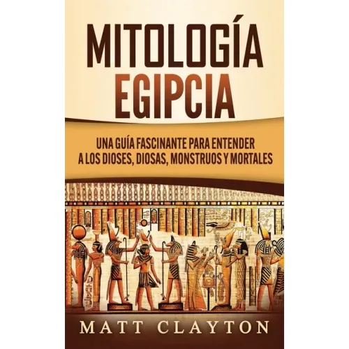 Mitología Egipcia: Una Guía Fascinante para Entender a los Dioses, Diosas, Monstruos y Mortales