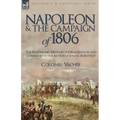 Napoleon and the Campaign of 1806: The Napoleonic Method of Organisation and Command to the Battles of Jena & Auerstadt