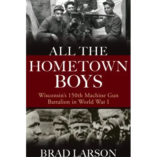 All the Hometown Boys: Wisconsin's 150th Machine Gun Battalion in World War I