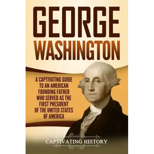 George Washington: A Captivating Guide to an American Founding Father Who Served as the First President of the United States of America