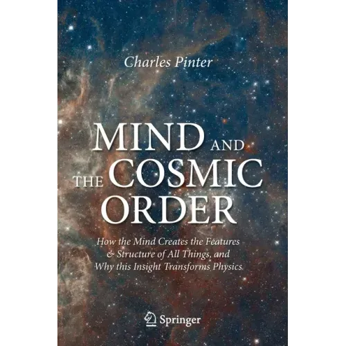 Mind and the Cosmic Order: How the Mind Creates the Features & Structure of All Things, and Why This Insight Transforms Physics