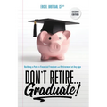Don't Retire... Graduate!: Building a Path to Financial Freedom and Retirement at Any Age